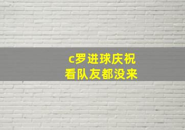 c罗进球庆祝 看队友都没来